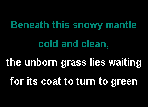 Beneath this snowy mantle
cold and clean,
the unborn grass lies waiting

for its coat to turn to green