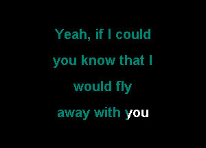 Yeah, if I could
you know that I

would fly

away with you