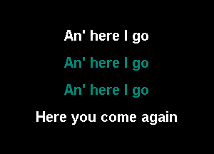 An' here I go
An' here I go
An' here I go

Here you come again