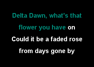 Delta Dawn, what's that

flower you have on

Could it be a faded rose

from days gone by