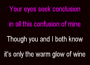 Though you and I both know

it's only the warm glow of wine