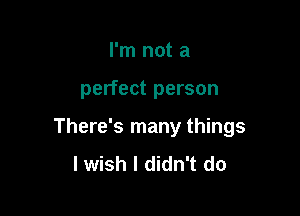 I'm not a

perfect person

There's many things
I wish I didn't do