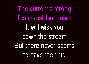 It will wisk you

down the stream
But there never seems
to have the time