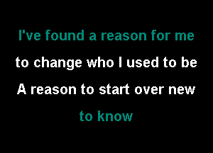 I've found a reason for me

to change who I used to be

A reason to start over new

to know