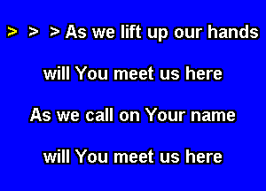 t? ta p As we lift up our hands

will You meet us here
As we call on Your name

will You meet us here