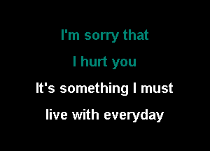 I'm sorry that
I hurt you

It's something I must

live with everyday