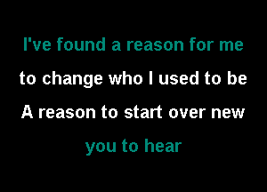 I've found a reason for me

to change who I used to be

A reason to start over new

you to hear