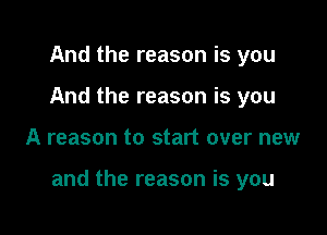 And the reason is you
And the reason is you

A reason to start over new

and the reason is you