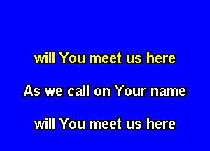 will You meet us here

As we call on Your name

will You meet us here