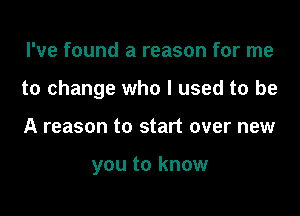 I've found a reason for me

to change who I used to be

A reason to start over new

you to know