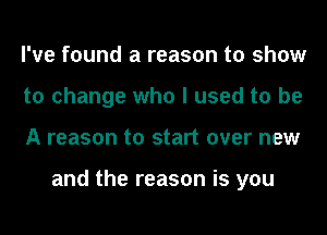 I've found a reason to show
to change who I used to be
A reason to start over new

and the reason is you