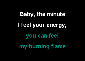 Baby, the minute

I feel your energy,

you can feel

my burning flame