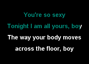 You're so sexy

Tonight I am all yours, boy

The way your body moves

across the floor, boy