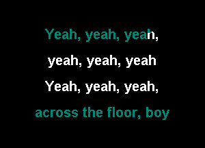 Yeah, yeah, yeah,
yeah, yeah, yeah

Yeah, yeah, yeah,

across the floor, boy