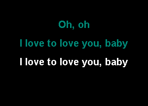 Oh, oh

I love to love you, baby

I love to love you, baby