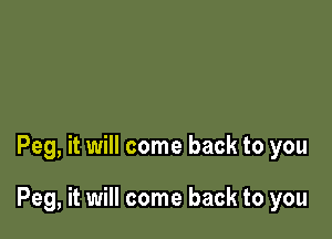 Peg, it will come back to you

Peg, it will come back to you