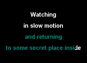 Watching
in slow motion

and returning

to some secret place inside