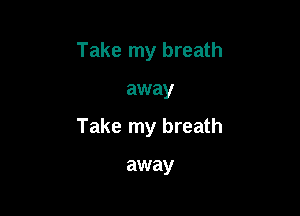 Take my breath

away

Take my breath

away