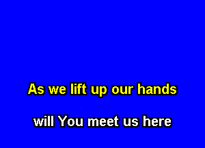 As we lift up our hands

will You meet us here