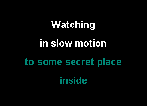Watching

in slow motion

to some secret place

inside