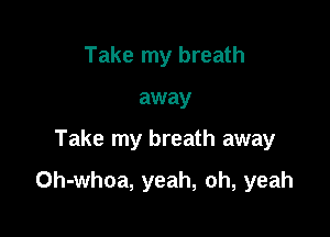 Take my breath
away

Take my breath away

Oh-whoa, yeah, oh, yeah