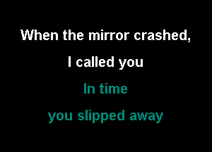 When the mirror crashed,

I called you

In time

you slipped away