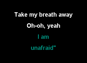 Take my breath away

Oh-oh, yeah
I am

unafraid