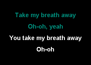 Take my breath away
Oh-oh, yeah

You take my breath away
Oh-oh