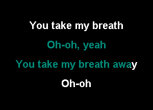 You take my breath
Oh-oh, yeah

You take my breath away
Oh-oh