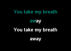 You take my breath

away

You take my breath

away