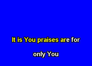 It is You praises are for

only You
