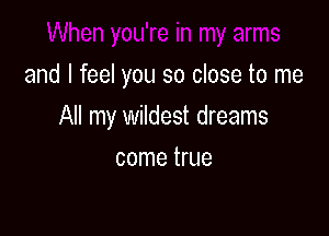 and I feel you so close to me

All my wildest dreams
come true