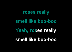 roses really

smell like boo-boo

Yeah, roses really

smell like boo-boo
