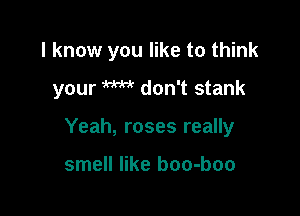 I know you like to think

your W don't stank

Yeah, roses really

smell like boo-boo