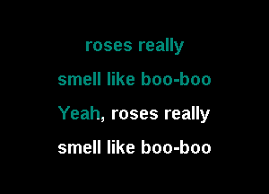 roses really

smell like boo-boo

Yeah, roses really

smell like boo-boo