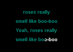 roses really

smell like boo-boo

Yeah, roses really

smell like boo-boo