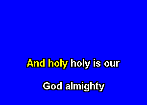 And holy holy is our

God almighty