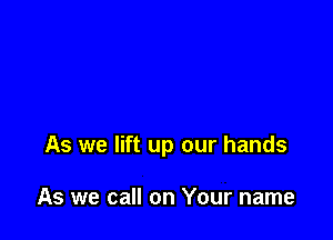 As we lift up our hands

As we call on Your name
