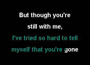 But though you're
still with me,

I've tried so hard to tell

myself that you're gone