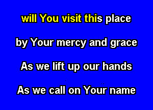 will You visit this place

by Your mercy and grace

As we lift up our hands

As we call on Your name