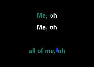 Me, oh
Me, oh

all of me,th