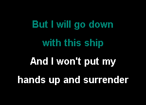 But I will go down
with this ship

And I won't put my

hands up and surrender