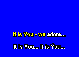 It is You - we adore...

It is You... it is You...