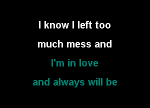 I know I left too
much mess and

I'm in love

and always will be