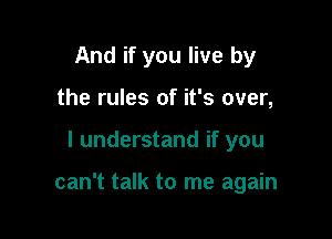 And if you live by
the rules of it's over,

I understand if you

can't talk to me again