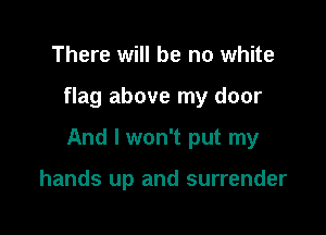 There will be no white

flag above my door

And I won't put my

hands up and surrender