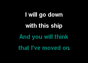 I will go down

with this ship

And you will think

that I've moved on