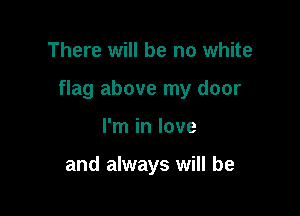 There will be no white

flag above my door

I'm in love

and always will be