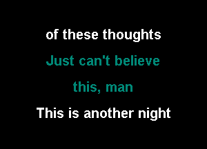 of these thoughts
Just can't believe

this, man

This is another night