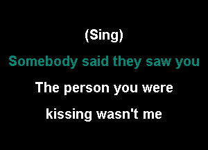 (Sing)
Somebody said they saw you

The person you were

kissing wasn't me